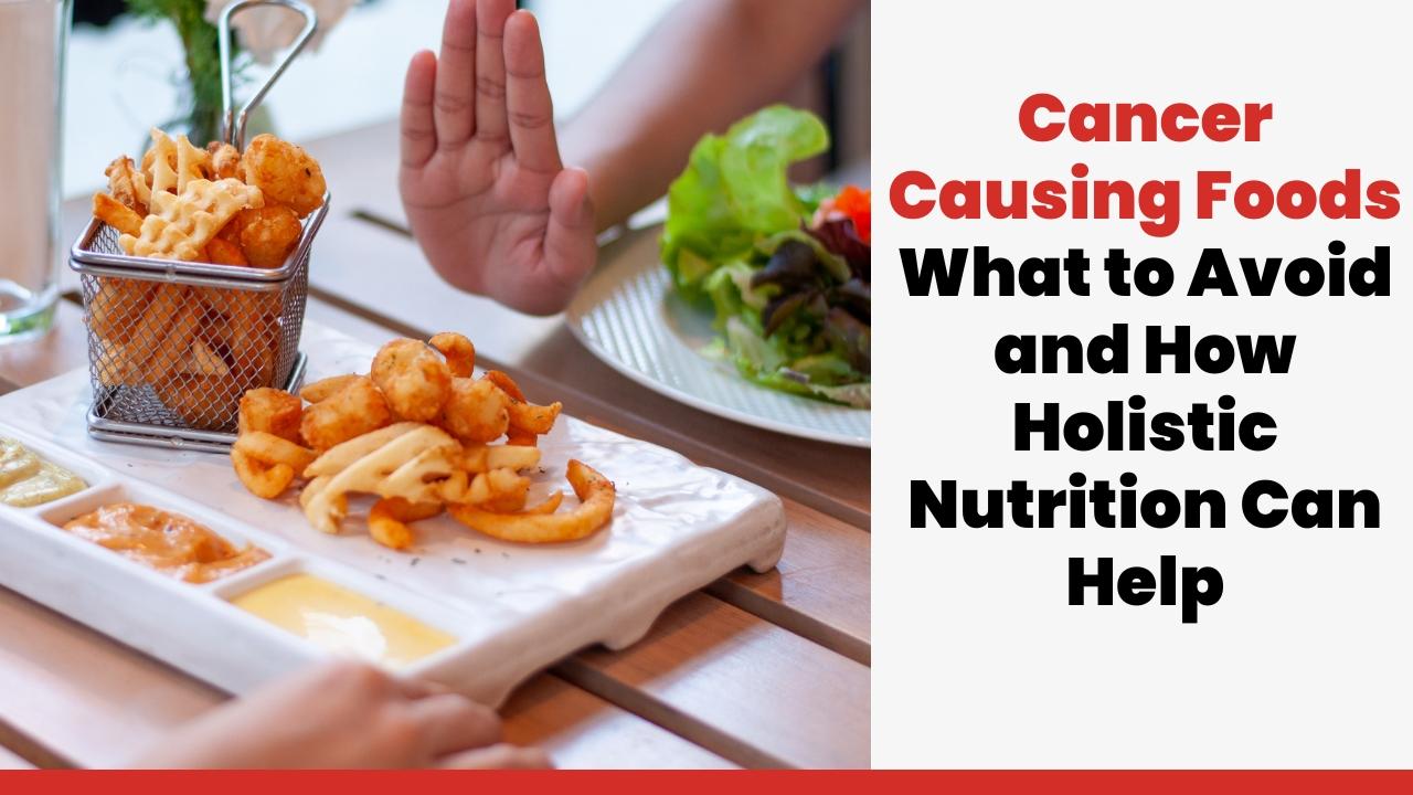 Cancer-Causing Foods: What to Avoid and How Holistic Nutrition Can Help